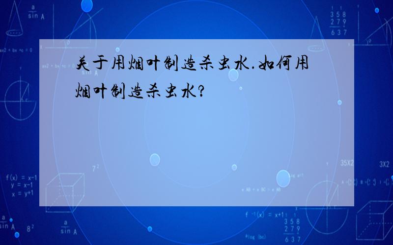 关于用烟叶制造杀虫水.如何用烟叶制造杀虫水?