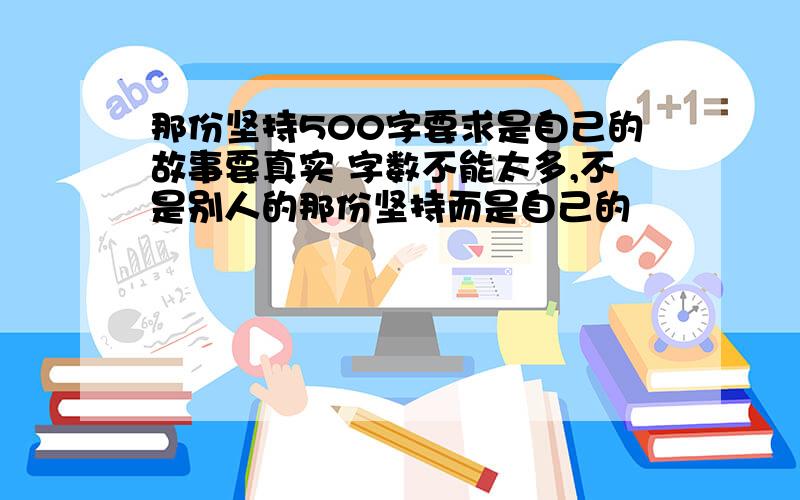 那份坚持500字要求是自己的故事要真实 字数不能太多,不是别人的那份坚持而是自己的