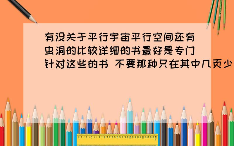 有没关于平行宇宙平行空间还有虫洞的比较详细的书最好是专门针对这些的书 不要那种只在其中几页少量介绍的