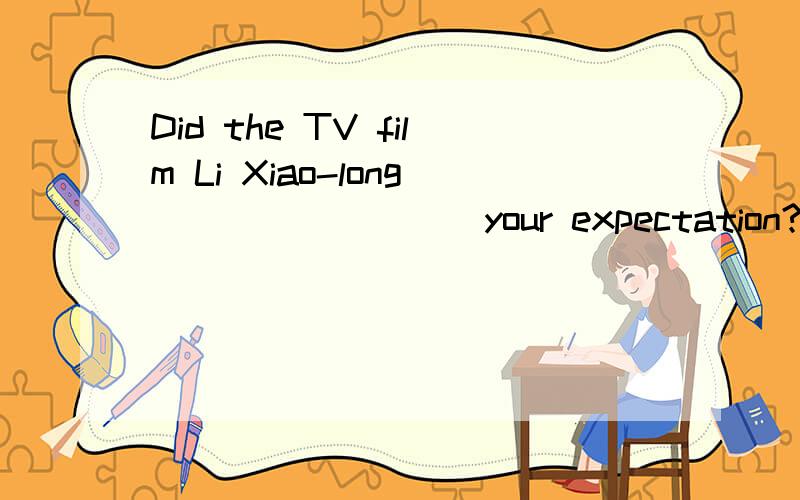 Did the TV film Li Xiao-long ________ your expectation?A) stand up toB) look up to C) hold up toD) live up to 选哪个,为什么,