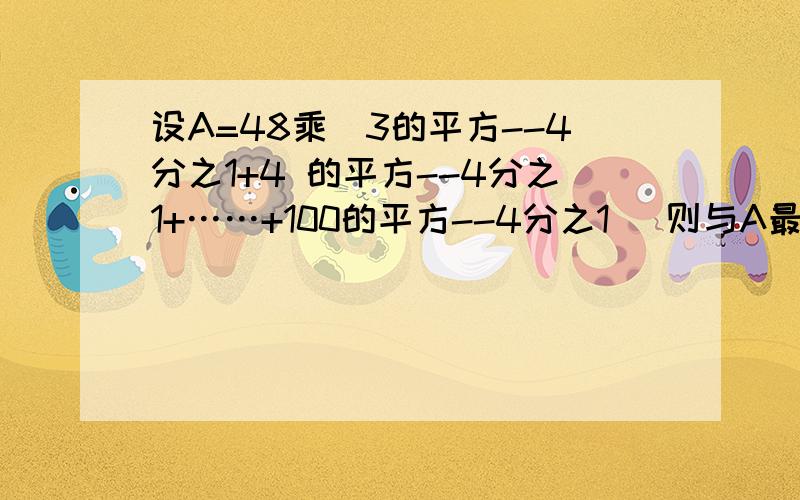 设A=48乘（3的平方--4分之1+4 的平方--4分之1+……+100的平方--4分之1 ）则与A最接近的正整数是?有选项的 A、18 B、20 C、24 D、25