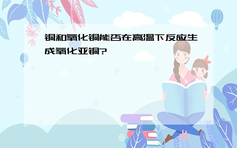 铜和氧化铜能否在高温下反应生成氧化亚铜?