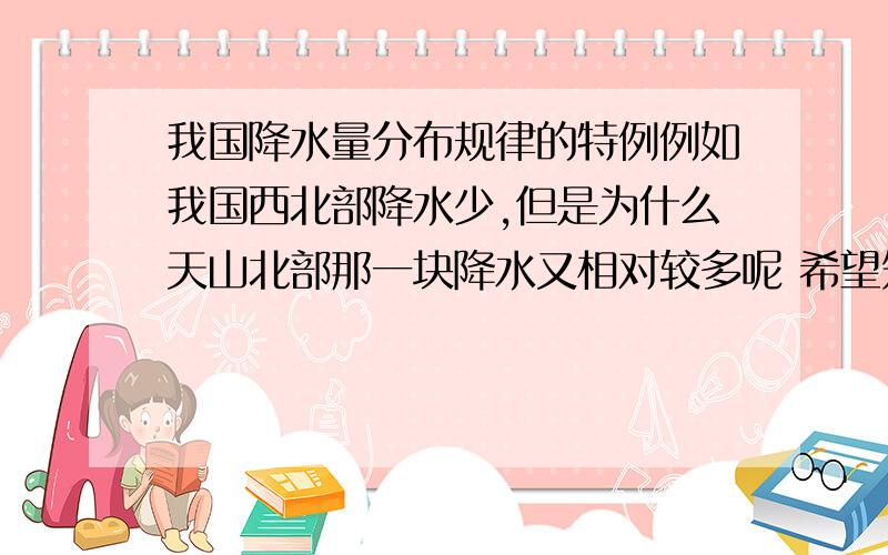 我国降水量分布规律的特例例如我国西北部降水少,但是为什么天山北部那一块降水又相对较多呢 希望知道的朋友能总结我国的这种例子（越全越好）,并简单分析下原因