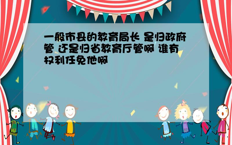 一般市县的教育局长 是归政府管 还是归省教育厅管啊 谁有权利任免他啊