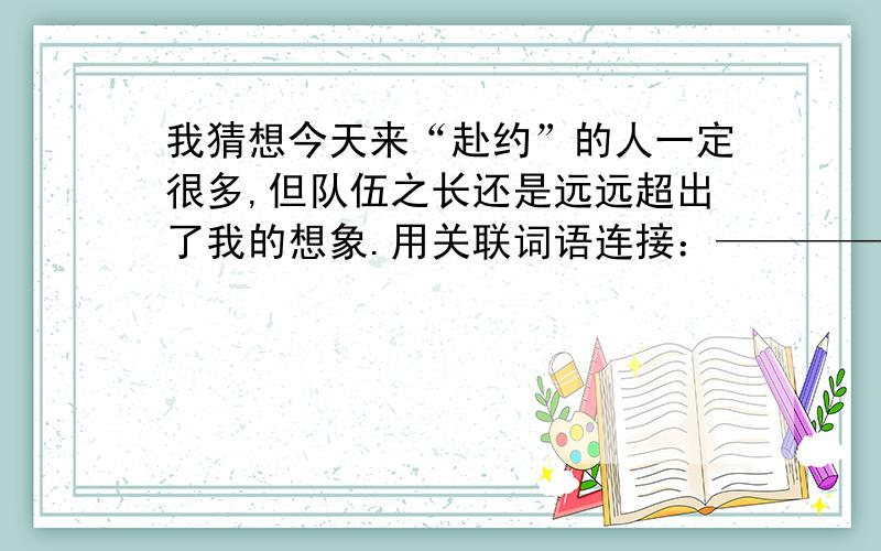 我猜想今天来“赴约”的人一定很多,但队伍之长还是远远超出了我的想象.用关联词语连接：—————————————————————请帮我想一想,