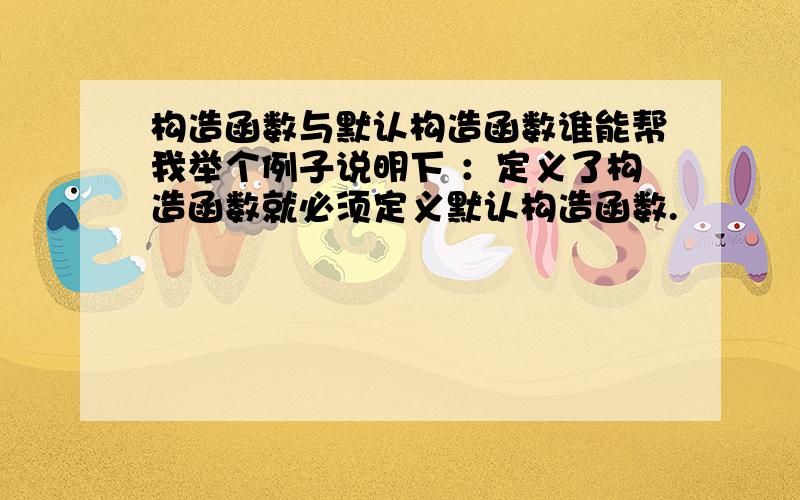 构造函数与默认构造函数谁能帮我举个例子说明下 ：定义了构造函数就必须定义默认构造函数.