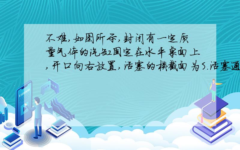 不难,如图所示,封闭有一定质量气体的汽缸固定在水平桌面上,开口向右放置,活塞的横截面为S.活塞通过轻绳连接了一个质量为m的小物体,轻绳跨在定滑轮上.开始时汽缸内外压强相同,均为大气