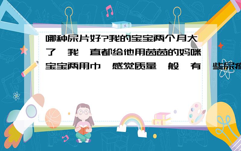 哪种尿片好?我的宝宝两个月大了,我一直都给他用茵茵的妈咪宝宝两用巾,感觉质量一般,有一些尿疹.现在想换个牌子的尿片,宝宝稍大点两用巾不够大了,纸尿裤的价格比较贵,各位介绍一下自