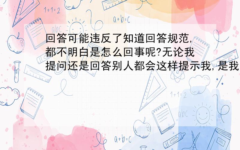 回答可能违反了知道回答规范,都不明白是怎么回事呢?无论我提问还是回答别人都会这样提示我,是我账号被百度封了吗?有什么违规行为可以提示一下吗?