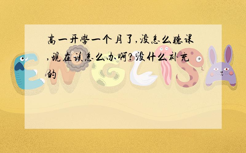 高一开学一个月了,没怎么听课,现在该怎么办啊?没什么补充的