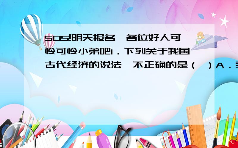 SOS!明天报名,各位好人可怜可怜小弟吧1．下列关于我国古代经济的说法,不正确的是（ ）A．我国原始农业的耕作方式是刀耕火种B．自给自足的小农经济是我国传统农业的基本模式C．鲁国废