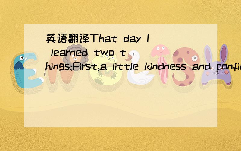 英语翻译That day I learned two things:First,a little kindness and confidence in people can make a great difference to them.And,second,strength and courage aren't always measured in medals and victories.They are measured in the struggles we overco