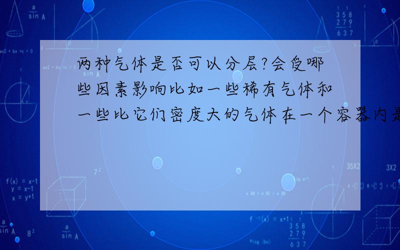 两种气体是否可以分层?会受哪些因素影响比如一些稀有气体和一些比它们密度大的气体在一个容器内是否可以分开,温度高了会不会有影响?希望回答全面点