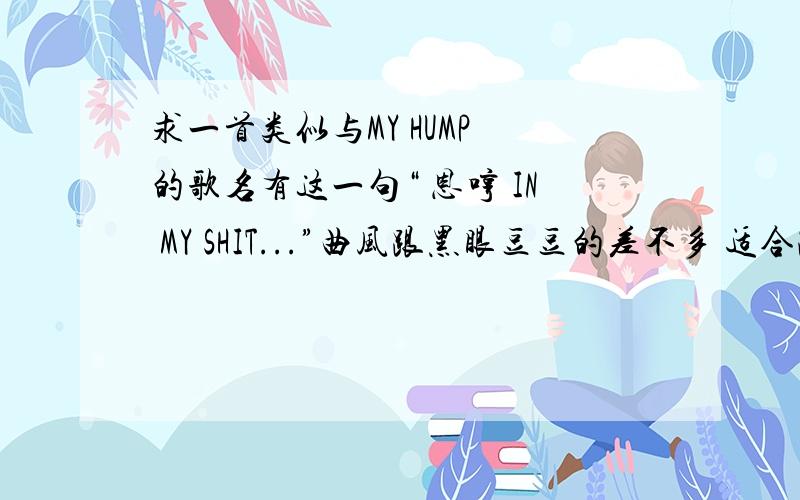 求一首类似与MY HUMP 的歌名有这一句“ 恩哼 IN MY SHIT...”曲风跟黑眼豆豆的差不多 适合跳NEW JAZZ 我忘记歌名了