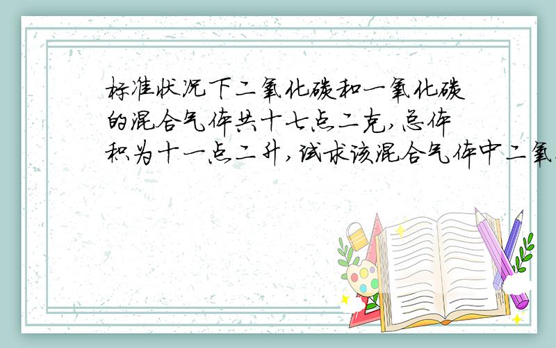 标准状况下二氧化碳和一氧化碳的混合气体共十七点二克,总体积为十一点二升,试求该混合气体中二氧化碳...标准状况下二氧化碳和一氧化碳的混合气体共十七点二克,总体积为十一点二升,试