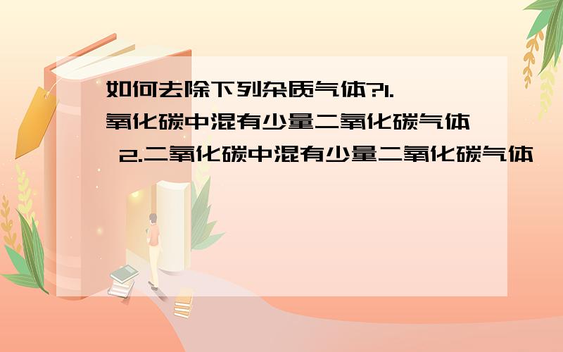 如何去除下列杂质气体?1.一氧化碳中混有少量二氧化碳气体 2.二氧化碳中混有少量二氧化碳气体