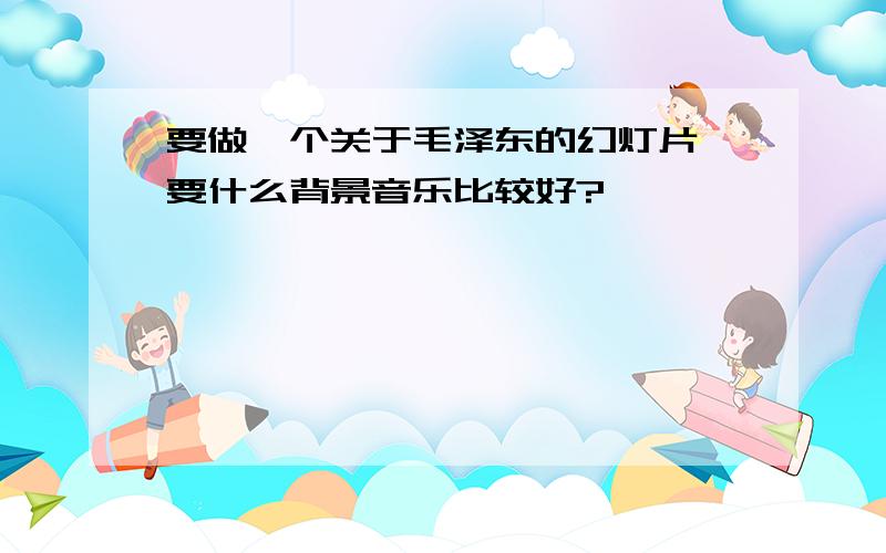 要做一个关于毛泽东的幻灯片,要什么背景音乐比较好?