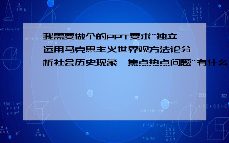 我需要做个的PPT要求“独立运用马克思主义世界观方法论分析社会历史现象、焦点热点问题”有什么社会热点或者历史现象比较突出可以运用到有关马克思主义世界观方法论怎么分析~越具体