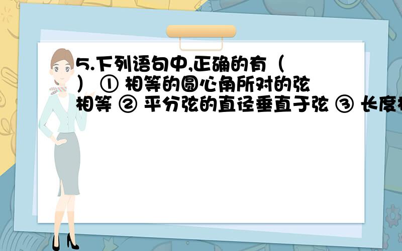 5.下列语句中,正确的有（ ） ① 相等的圆心角所对的弦相等 ② 平分弦的直径垂直于弦 ③ 长度相等的两条③ 长度相等的两条弧是等弧④ 经过圆心的每一条直线都是圆的对称轴A.1个 B.2个 C.3