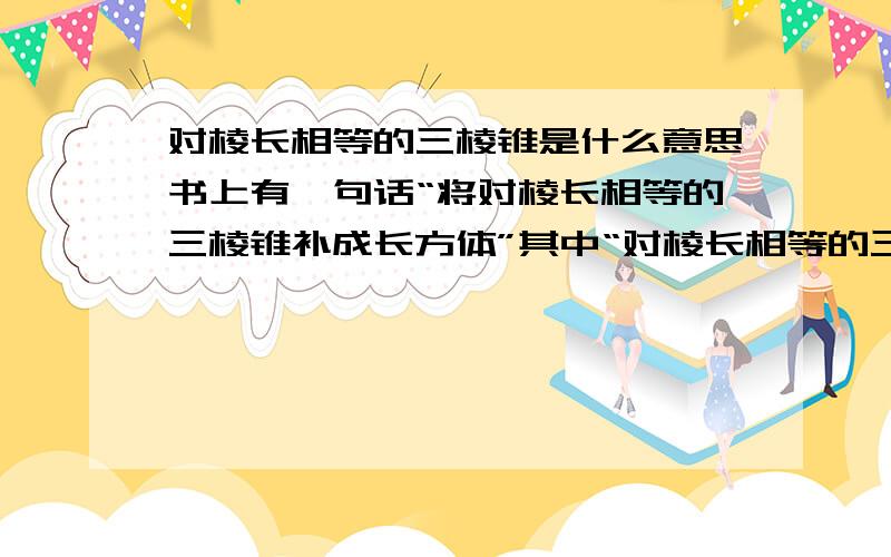 对棱长相等的三棱锥是什么意思书上有一句话“将对棱长相等的三棱锥补成长方体”其中“对棱长相等的三棱锥”是什么意思?