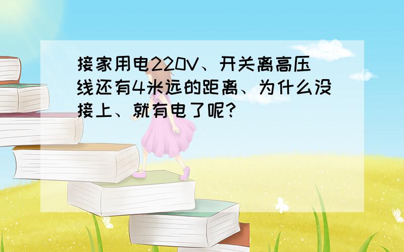 接家用电220V、开关离高压线还有4米远的距离、为什么没接上、就有电了呢?