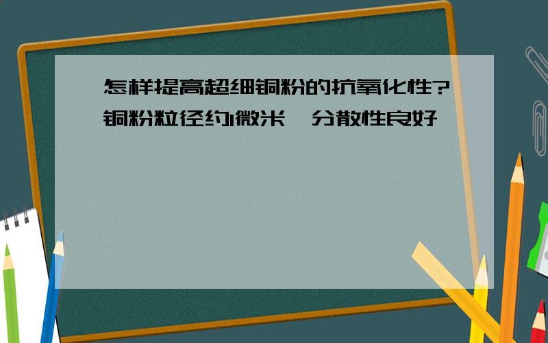 怎样提高超细铜粉的抗氧化性?铜粉粒径约1微米,分散性良好