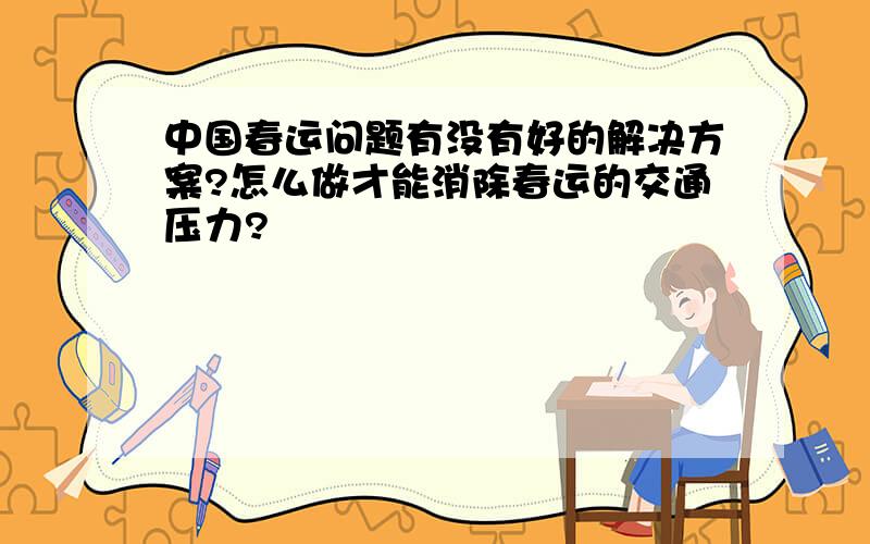 中国春运问题有没有好的解决方案?怎么做才能消除春运的交通压力?