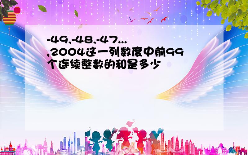 -49,-48,-47...,2004这一列数度中前99个连续整数的和是多少