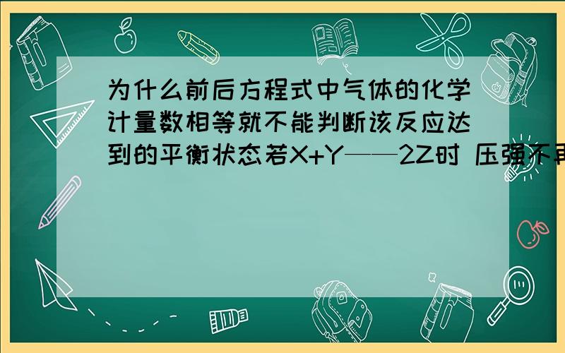 为什么前后方程式中气体的化学计量数相等就不能判断该反应达到的平衡状态若X+Y——2Z时 压强不再随时间变化而变化 为啥不能判断该反应达到平衡状态