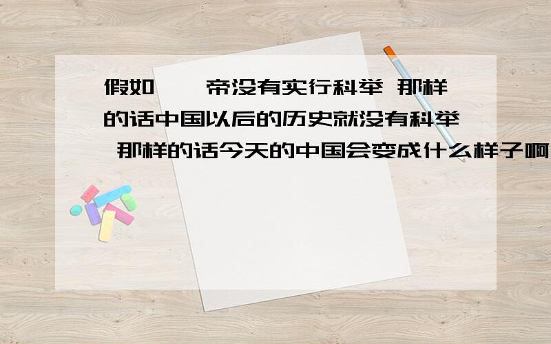 假如隋炀帝没有实行科举 那样的话中国以后的历史就没有科举 那样的话今天的中国会变成什么样子啊