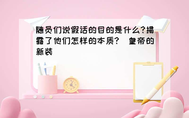 随员们说假话的目的是什么?揭露了他们怎样的本质?（皇帝的新装）