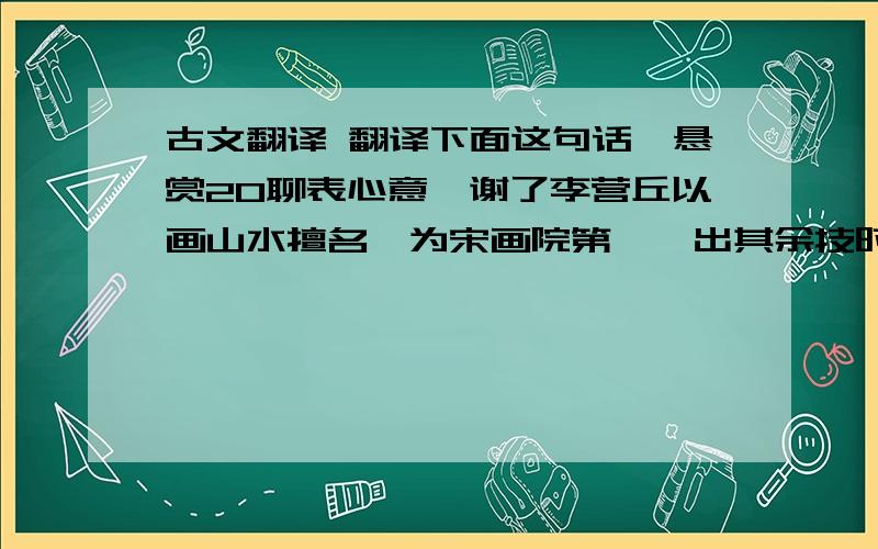 古文翻译 翻译下面这句话,悬赏20聊表心意,谢了李营丘以画山水擅名,为宋画院第一,出其余技时作写生便觉风神高逸,非李迪诸人所得齐驱也.前代名流篇咏奕奕,故知真赏之士不妄许可.