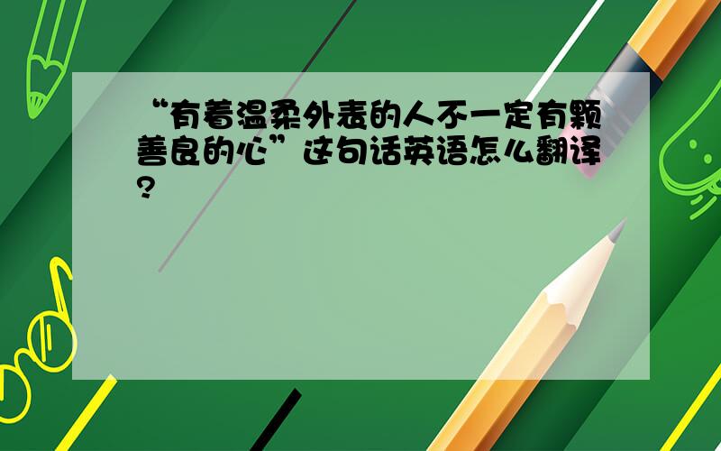 “有着温柔外表的人不一定有颗善良的心”这句话英语怎么翻译?