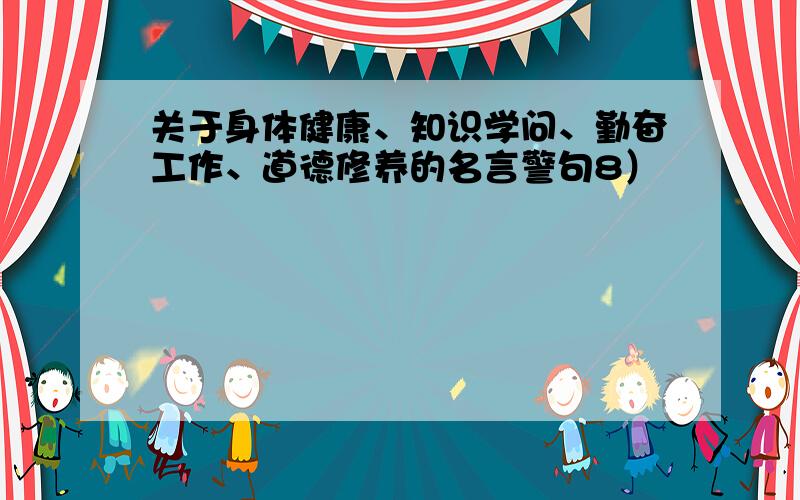 关于身体健康、知识学问、勤奋工作、道德修养的名言警句8）