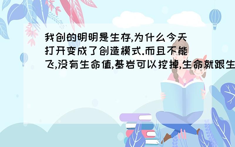 我创的明明是生存,为什么今天打开变成了创造模式.而且不能飞,没有生命值,基岩可以挖掉,生命就跟生存一样,跳到岩浆里就会死.