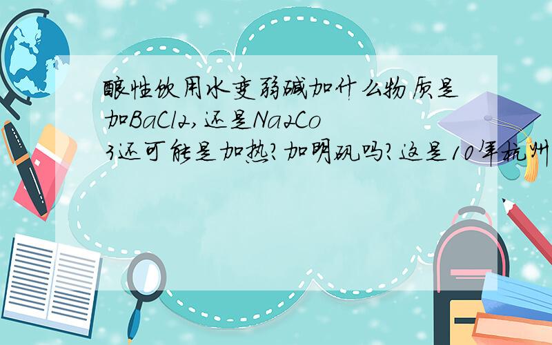 酸性饮用水变弱碱加什么物质是加BaCl2,还是Na2Co3还可能是加热？加明矾吗？这是10年杭州中考题上的