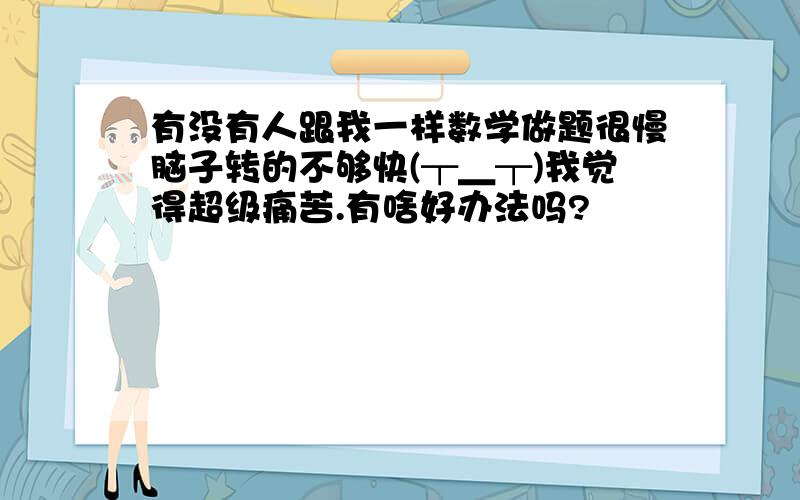 有没有人跟我一样数学做题很慢脑子转的不够快(┬＿┬)我觉得超级痛苦.有啥好办法吗?