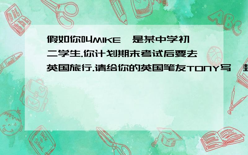 假如你叫MIKE,是某中学初二学生.你计划期末考试后要去英国旅行.请给你的英国笔友TONY写一封信.向他介绍期末考试[final test]假如你叫MIKE,是某中学初二学生.你计划期末考试后要去英国旅行.请