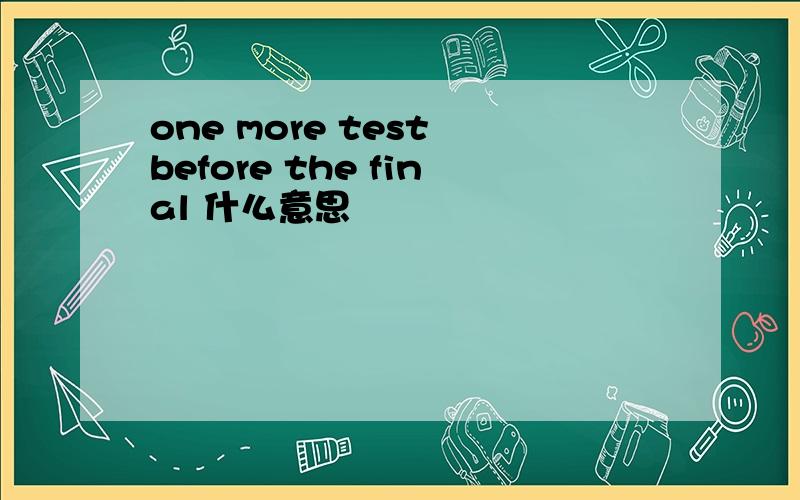 one more test before the final 什么意思
