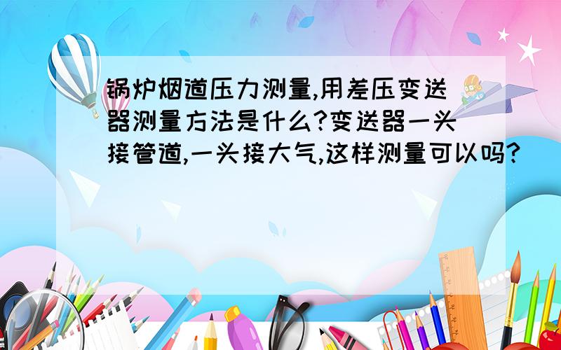 锅炉烟道压力测量,用差压变送器测量方法是什么?变送器一头接管道,一头接大气,这样测量可以吗?