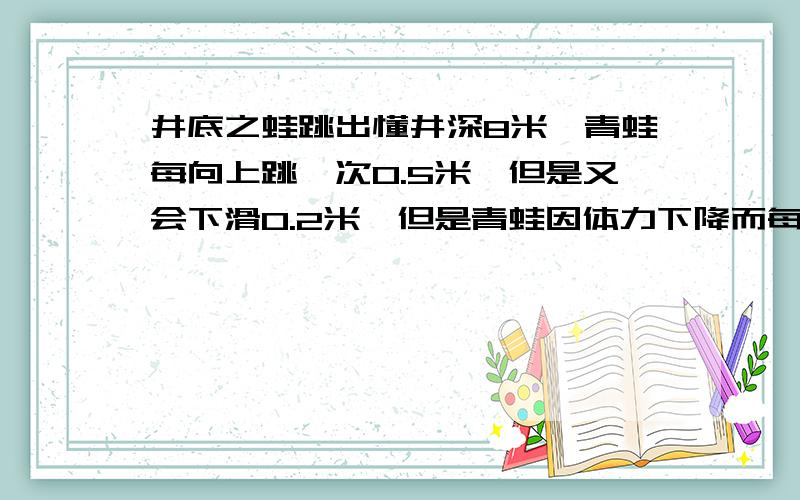 井底之蛙跳出懂井深8米,青蛙每向上跳一次0.5米,但是又会下滑0.2米,但是青蛙因体力下降而每次跳跃时间减慢1秒,求解跳了多久跳出去井?