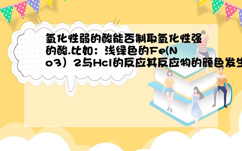 氧化性弱的酸能否制取氧化性强的酸.比如：浅绿色的Fe(No3）2与Hcl的反应其反应物的颜色发生改变生成棕黄色,所以其有三价铁生成,则只有可能是硝酸氧化,但盐酸的氧化性弱于硝酸!