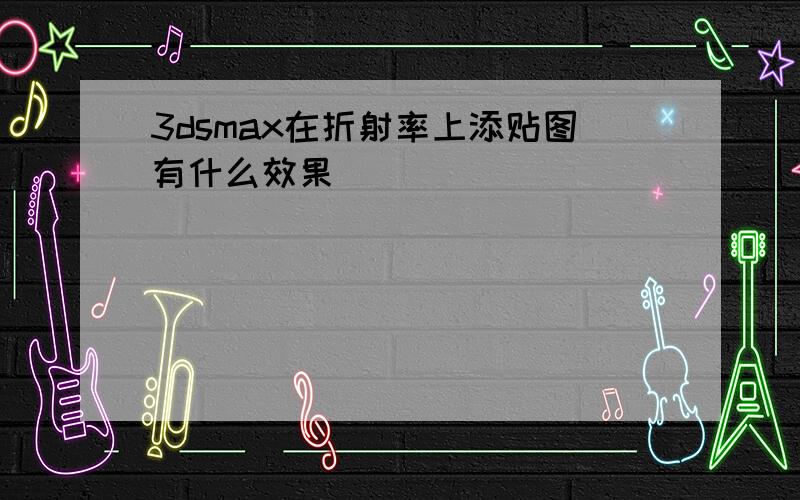 3dsmax在折射率上添贴图有什么效果