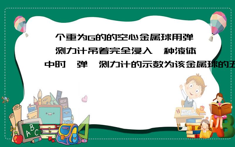 一个重为G的的空心金属球用弹簧测力计吊着完全浸入一种液体中时,弹簧测力计的示数为该金属球的五分之一,另一个容器呈“凸”字形,上部的横截面积为S1,底部的面积为S2,里面盛有另一种液