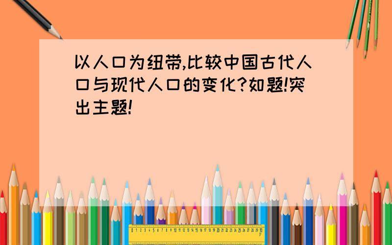 以人口为纽带,比较中国古代人口与现代人口的变化?如题!突出主题!