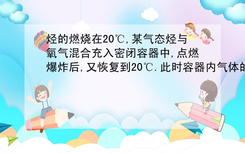 烃的燃烧在20℃,某气态烃与氧气混合充入密闭容器中,点燃爆炸后,又恢复到20℃.此时容器内气体的压强为反应前的一半,经氢氧化钠溶液吸收后,容器内仍有气体剩余,.此烃的分子式可能是 ( )A.C