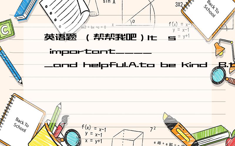 英语题 （帮帮我吧）It's important_____and helpful.A.to be kind  B.to kind C.be kind D.kind(完形填空）  Most America families like to have a hoilday in summer.Summer is a good season _1_ holidays.It is very _2_ during  the months of Juiy