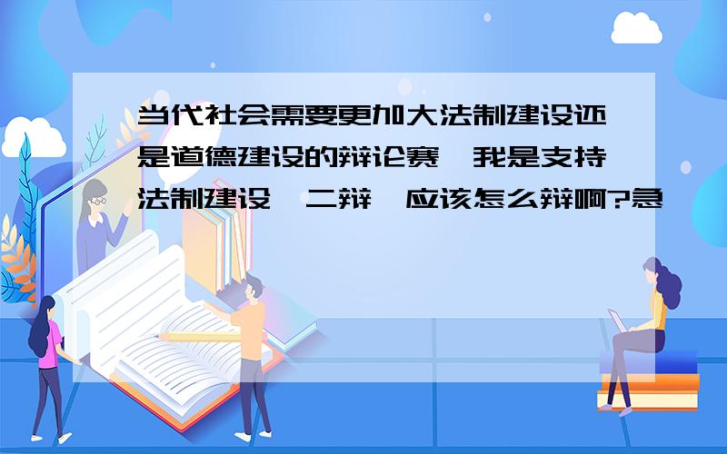 当代社会需要更加大法制建设还是道德建设的辩论赛,我是支持法制建设,二辩,应该怎么辩啊?急…………