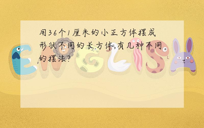 用36个1厘米的小正方体摆成形状不同的长方体,有几种不同的摆法?