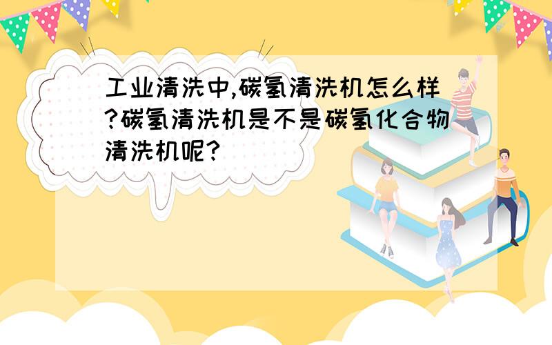 工业清洗中,碳氢清洗机怎么样?碳氢清洗机是不是碳氢化合物清洗机呢?